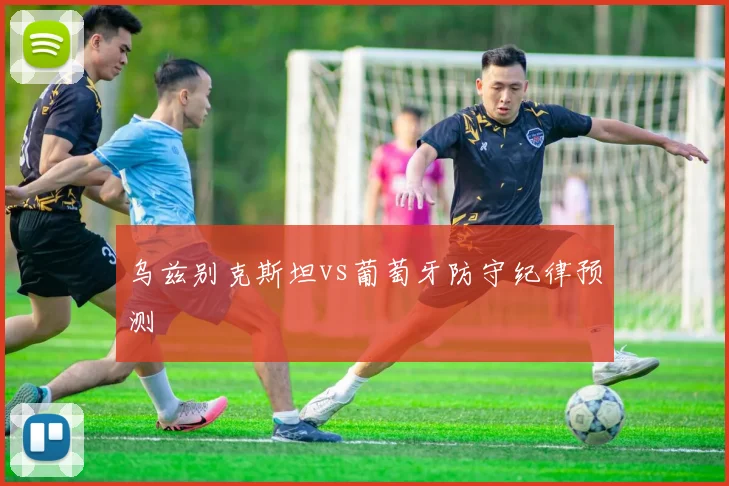 乌兹别克斯坦vs葡萄牙防守纪律预测