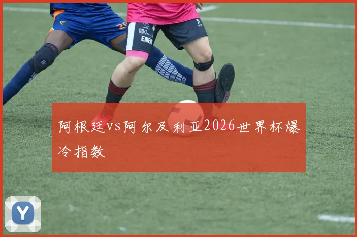 阿根廷vs阿尔及利亚2026世界杯爆冷指数