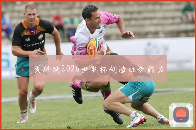 莫科纳2026世界杯创造机会能力