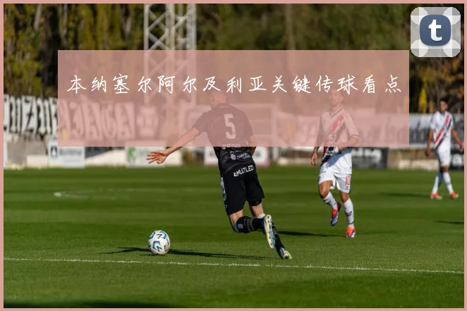 本纳塞尔阿尔及利亚关键传球看点