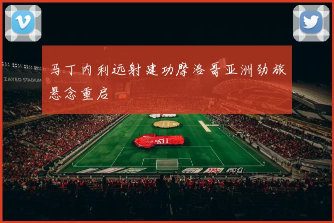 马丁内利远射建功摩洛哥亚洲劲旅悬念重启