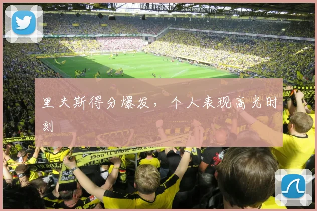 里夫斯得分爆发，个人表现高光时刻