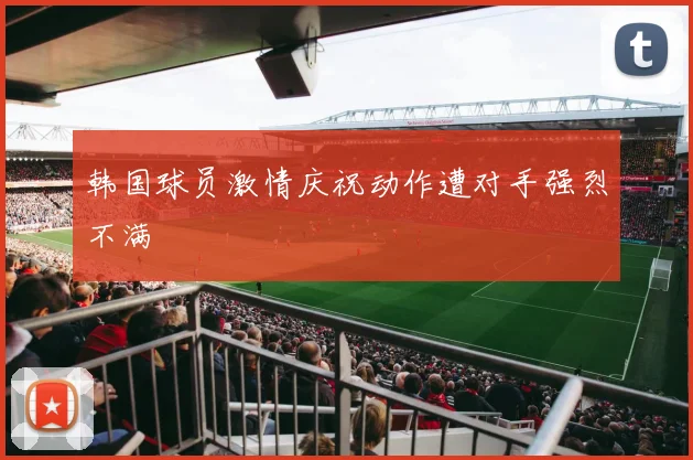 韩国球员激情庆祝动作遭对手强烈不满