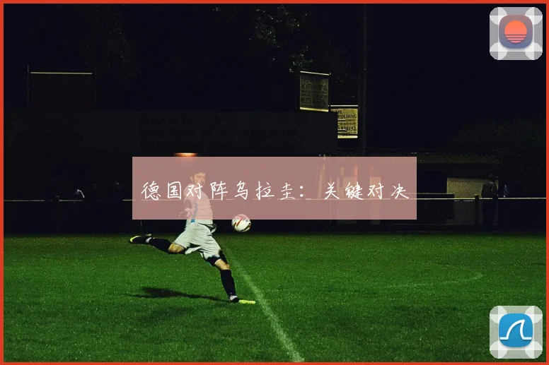 德国对阵乌拉圭：关键对决