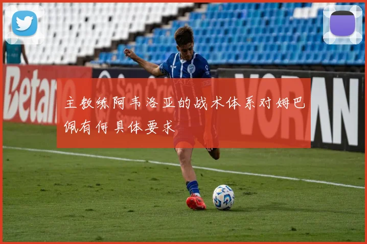 主教练阿韦洛亚的战术体系对姆巴佩有何具体要求