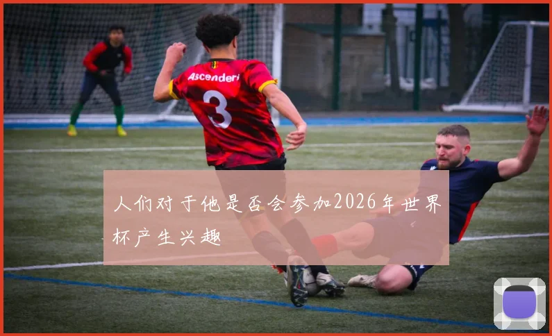 人们对于他是否会参加2026年世界杯产生兴趣
