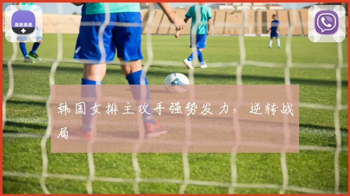 韩国女排主攻手强势发力，逆转战局