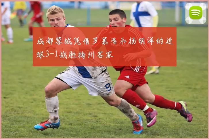 成都蓉城凭借罗慕洛和杨明洋的进球3-1战胜梅州客家