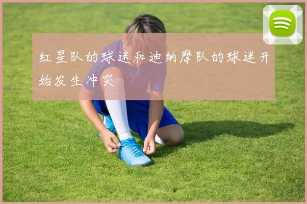 红星队的球迷和迪纳摩队的球迷开始发生冲突