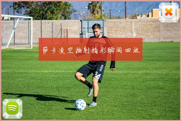 萨卡凌空抽射精彩瞬间回放