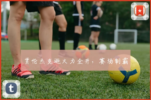 贾伦杰克逊火力全开，赛场制霸