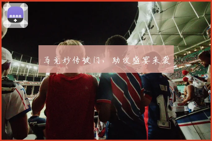 马竞妙传破门，助攻盛宴来袭