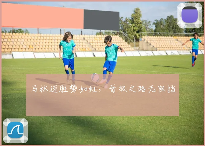 马林连胜势如虹，晋级之路无阻挡