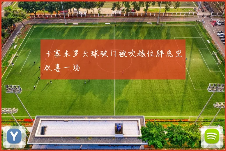 卡塞米罗头球破门被吹越位胖虎空欢喜一场