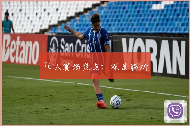76人赛场焦点：深度解析