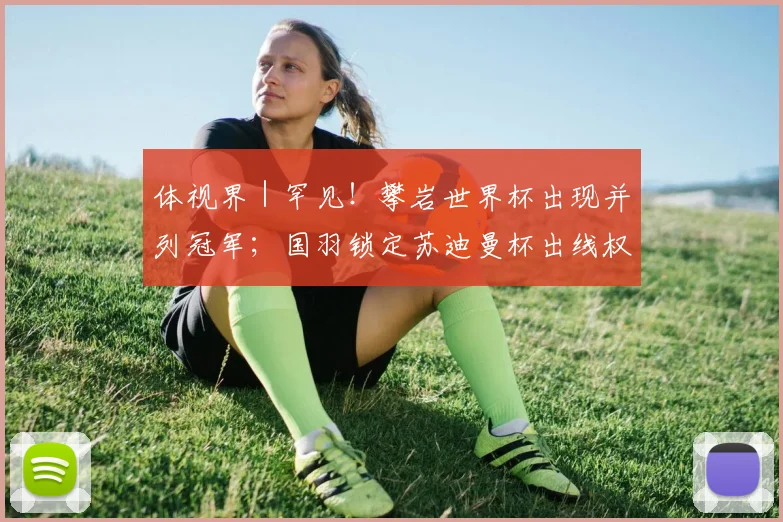 体视界｜罕见！攀岩世界杯出现并列冠军；国羽锁定苏迪曼杯出线权