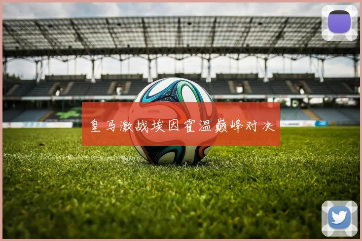 皇马激战埃因霍温巅峰对决