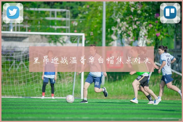 里昂迎战温哥华白帽焦点对决
