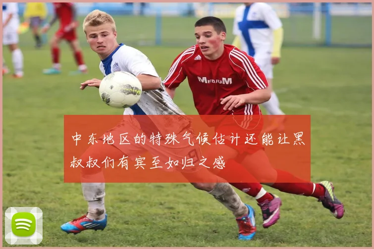 中东地区的特殊气候估计还能让黑叔叔们有宾至如归之感