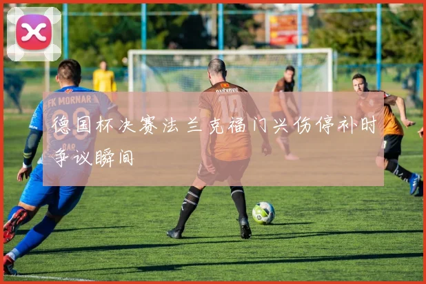 德国杯决赛法兰克福门兴伤停补时争议瞬间