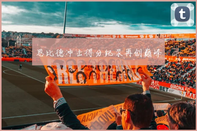恩比德冲击得分纪录再创巅峰