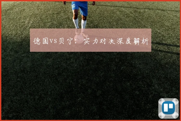 德国vs贝宁：实力对决深度解析