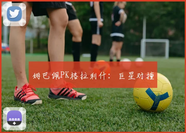 姆巴佩PK格拉利什：巨星对撞