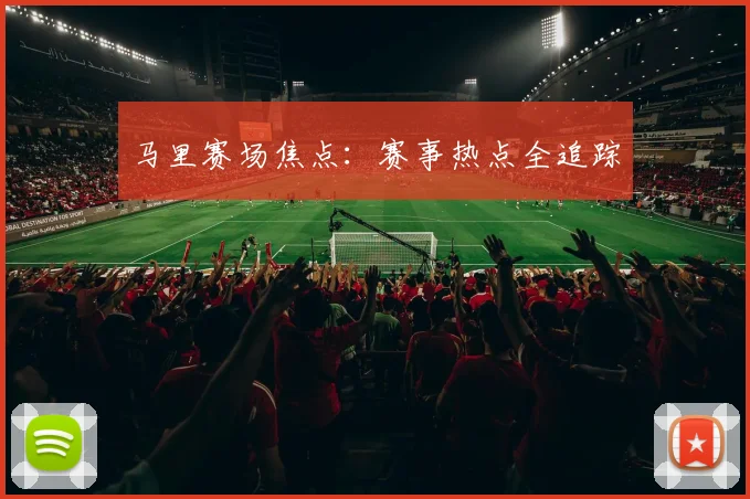 马里赛场焦点：赛事热点全追踪
