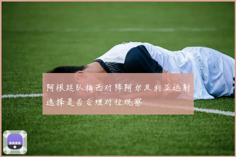阿根廷队梅西对阵阿尔及利亚远射选择是否合理对位观察