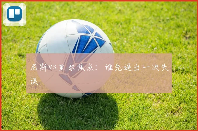 尼斯vs里尔焦点:谁先逼出一次失误