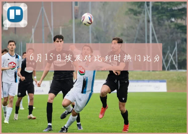 6月15日埃及对比利时热门比分