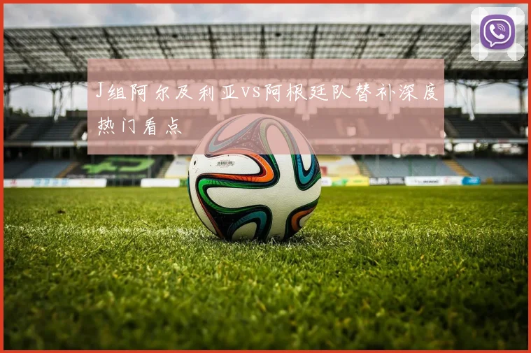 J组阿尔及利亚vs阿根廷队替补深度热门看点