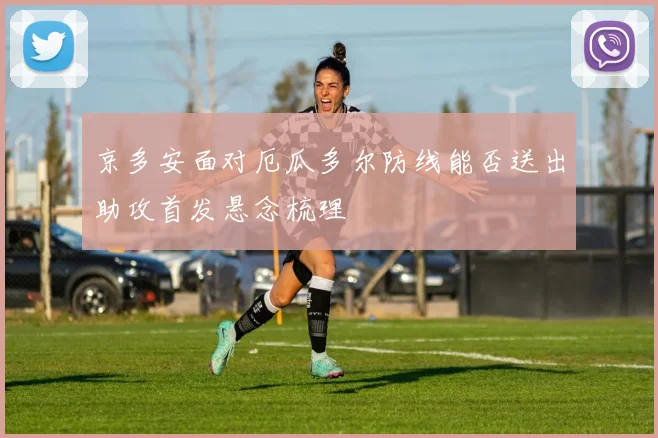 京多安面对厄瓜多尔防线能否送出助攻首发悬念梳理