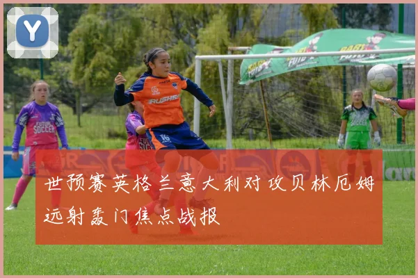 世预赛英格兰意大利对攻贝林厄姆远射轰门焦点战报
