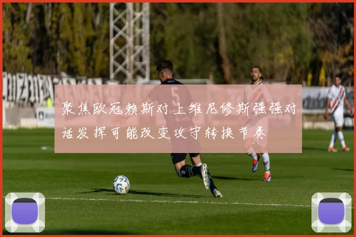 聚焦欧冠赖斯对上维尼修斯强强对话发挥可能改变攻守转换节奏