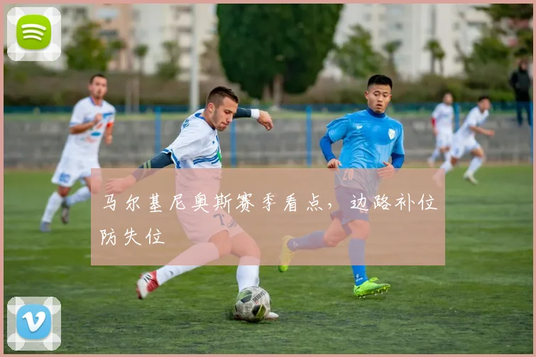 马尔基尼奥斯赛季看点，边路补位防失位