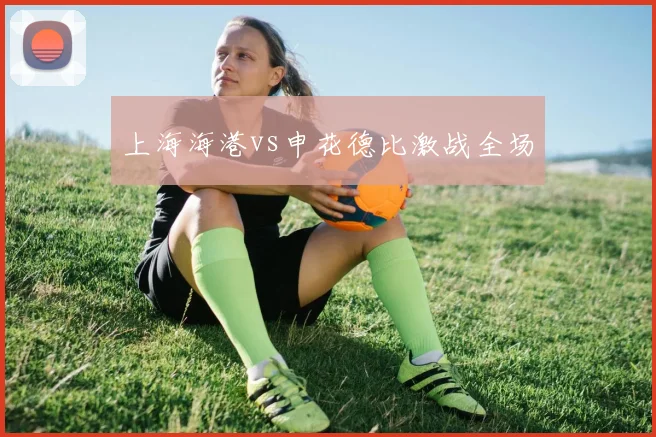 上海海港vs申花德比激战全场