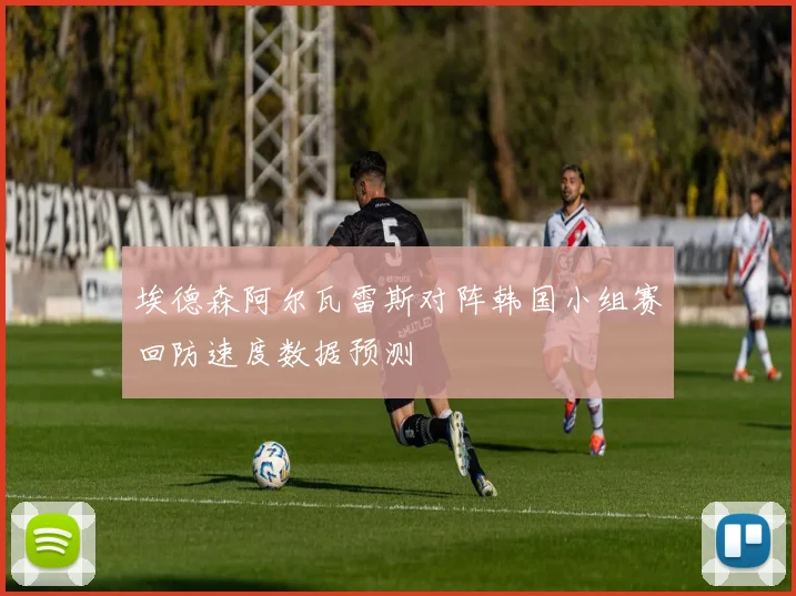 埃德森阿尔瓦雷斯对阵韩国小组赛回防速度数据预测