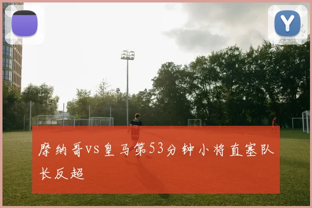 摩纳哥vs皇马第53分钟小将直塞队长反超