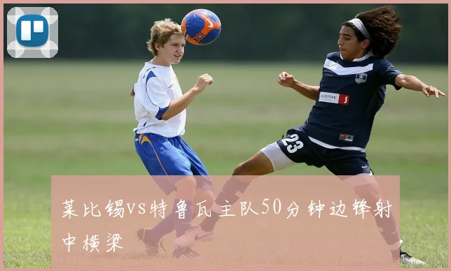 莱比锡vs特鲁瓦主队50分钟边锋射中横梁