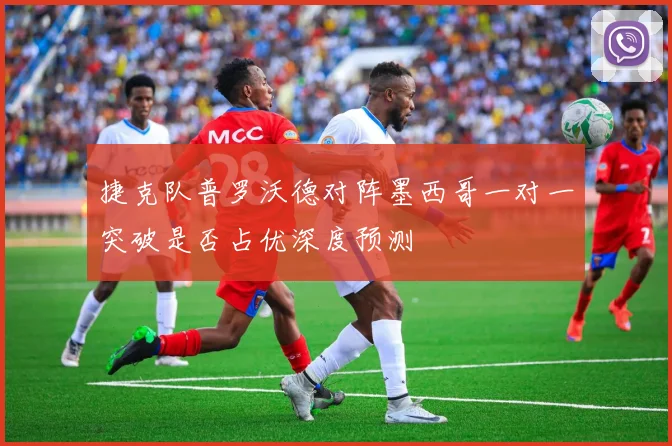 捷克队普罗沃德对阵墨西哥一对一突破是否占优深度预测