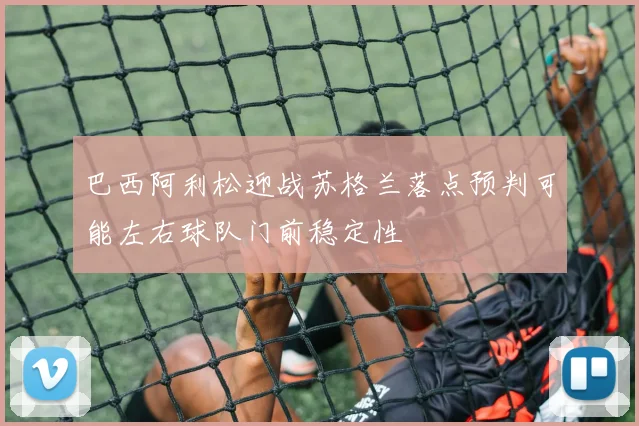 巴西阿利松迎战苏格兰落点预判可能左右球队门前稳定性