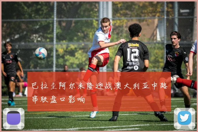 巴拉圭阿尔米隆迎战澳大利亚中路串联盘口影响