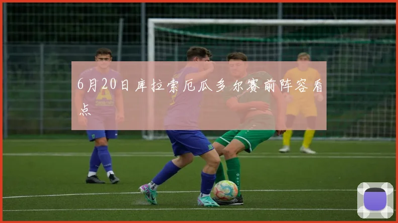 6月20日库拉索厄瓜多尔赛前阵容看点
