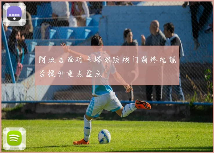 阿坎吉面对卡塔尔防线门前终结能否提升重点盘点