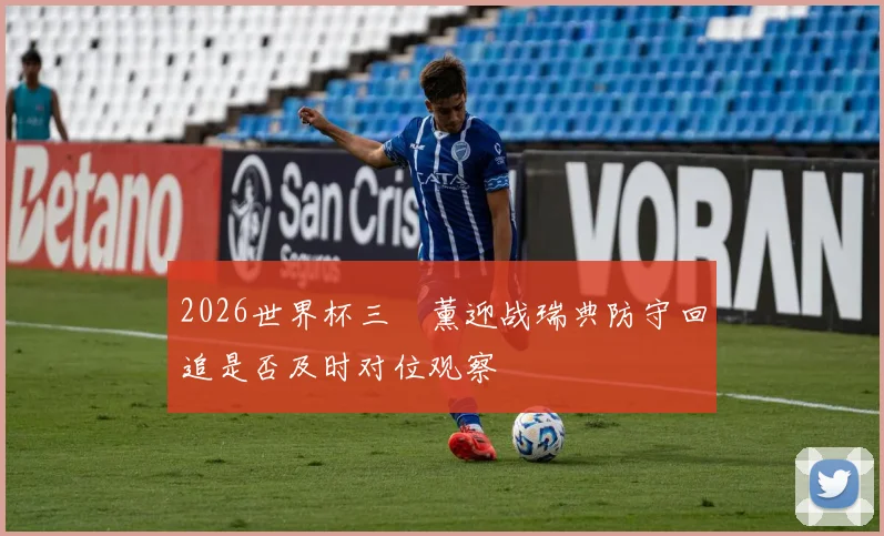 2026世界杯三笘薰迎战瑞典防守回追是否及时对位观察