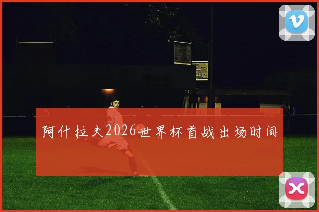 阿什拉夫2026世界杯首战出场时间