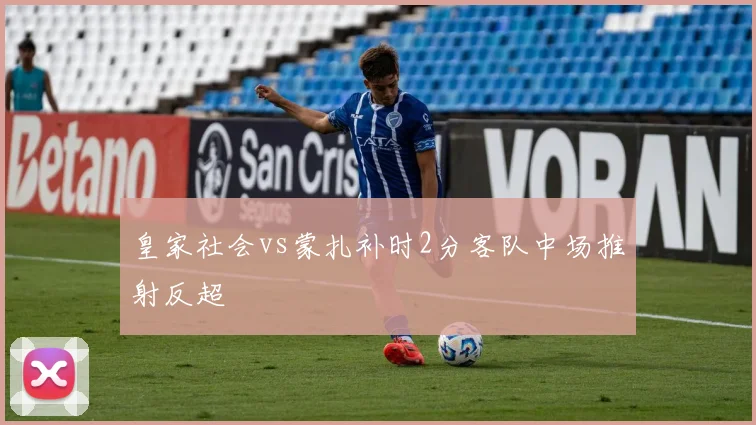皇家社会vs蒙扎补时2分客队中场推射反超