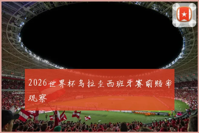 2026世界杯乌拉圭西班牙赛前赔率观察