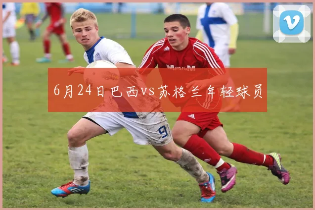 6月24日巴西vs苏格兰年轻球员